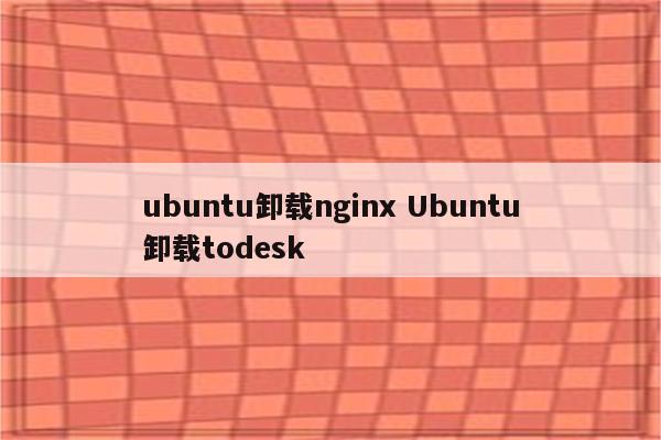 ubuntu卸载nginx Ubuntu卸载todesk