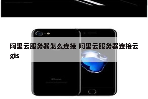 阿里云服务器怎么连接 阿里云服务器连接云gis