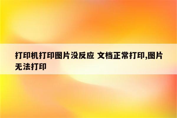 打印机打印图片没反应 文档正常打印,图片无法打印