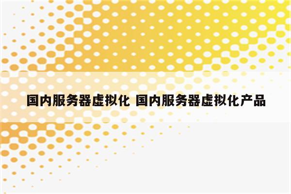 国内服务器虚拟化 国内服务器虚拟化产品