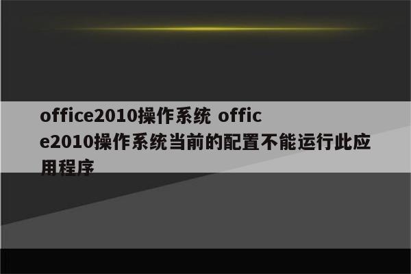 office2010操作系统 office2010操作系统当前的配置不能运行此应用程序