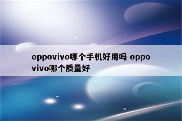oppovivo哪个手机好用吗 oppovivo哪个质量好