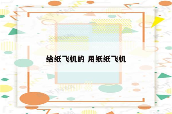 给纸飞机的 用纸纸飞机