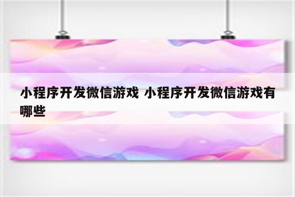 小程序开发微信游戏 小程序开发微信游戏有哪些