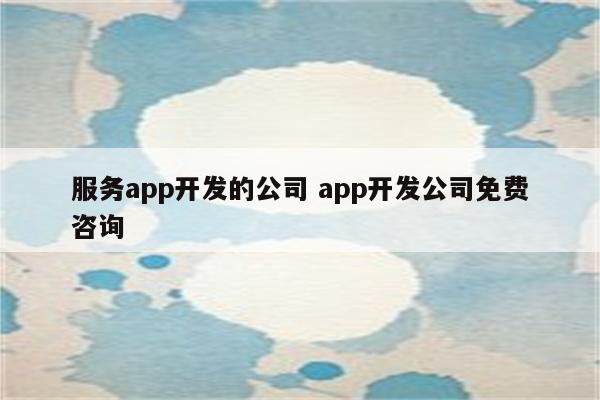 服务app开发的公司 app开发公司免费咨询