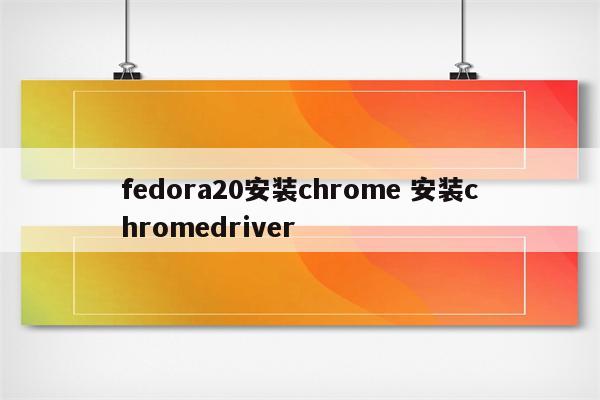 fedora20安装chrome 安装chromedriver