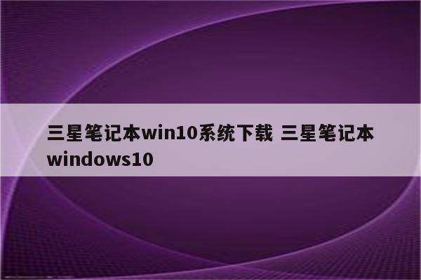 三星笔记本win10系统下载 三星笔记本windows10