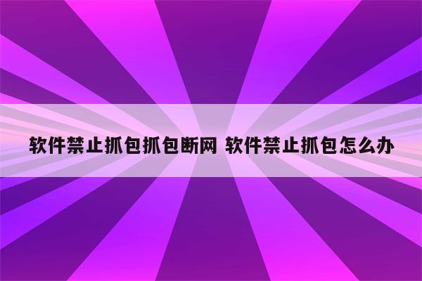 软件禁止抓包抓包断网 软件禁止抓包怎么办