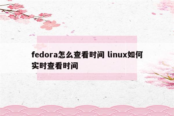 fedora怎么查看时间 linux如何实时查看时间
