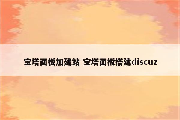 宝塔面板加建站 宝塔面板搭建discuz