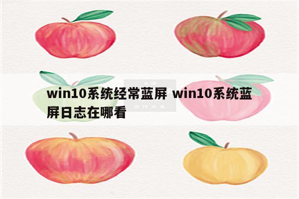 win10系统经常蓝屏 win10系统蓝屏日志在哪看