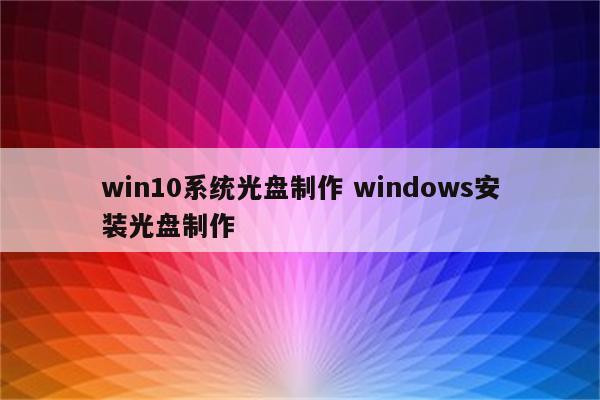 win10系统光盘制作 windows安装光盘制作