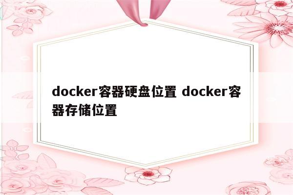 docker容器硬盘位置 docker容器存储位置