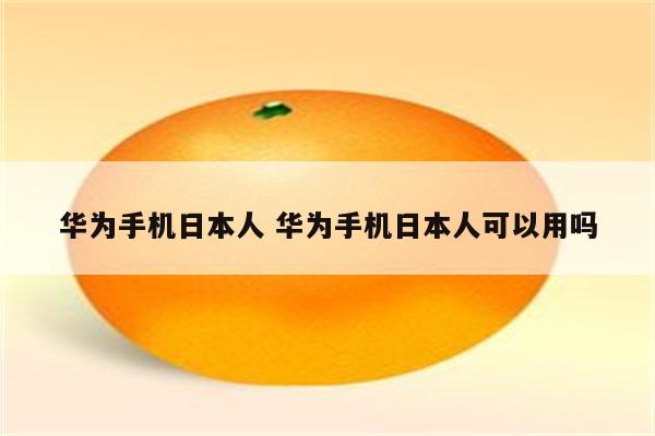 华为手机日本人 华为手机日本人可以用吗