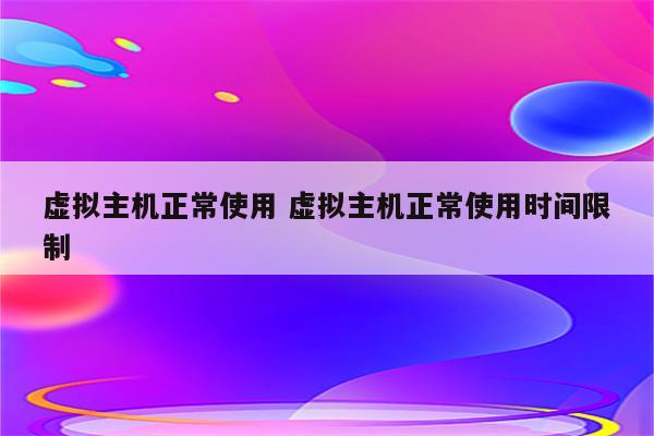 虚拟主机正常使用 虚拟主机正常使用时间限制