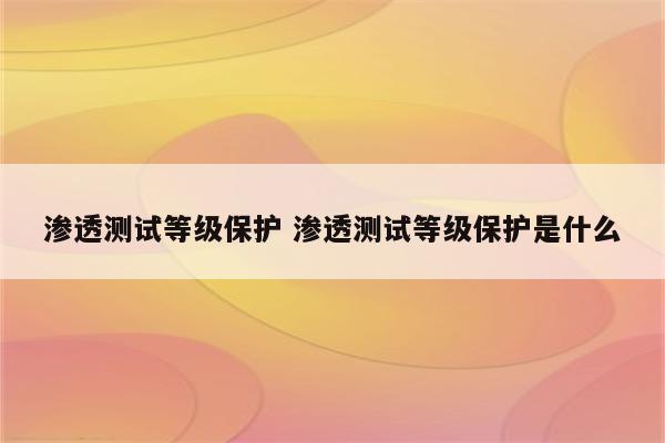 渗透测试等级保护 渗透测试等级保护是什么