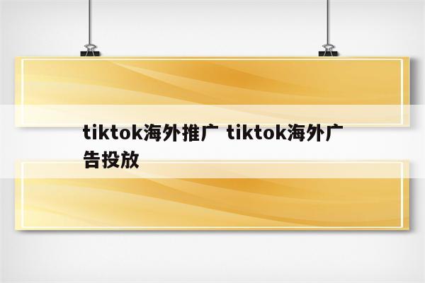 tiktok海外推广 tiktok海外广告投放