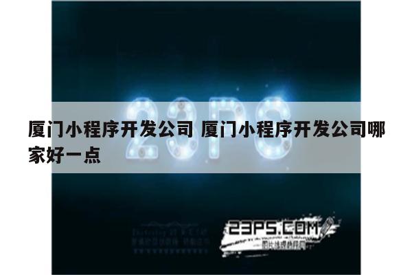 厦门小程序开发公司 厦门小程序开发公司哪家好一点