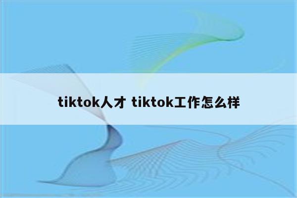 tiktok人才 tiktok工作怎么样