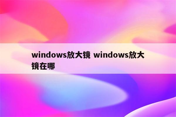 windows放大镜 windows放大镜在哪