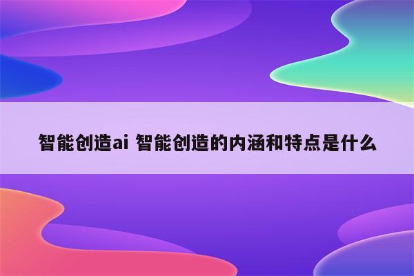 智能创造ai 智能创造的内涵和特点是什么