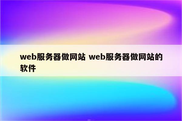 web服务器做网站 web服务器做网站的软件