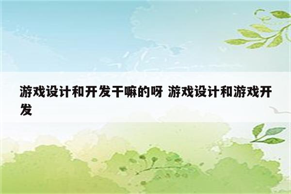 游戏设计和开发干嘛的呀 游戏设计和游戏开发