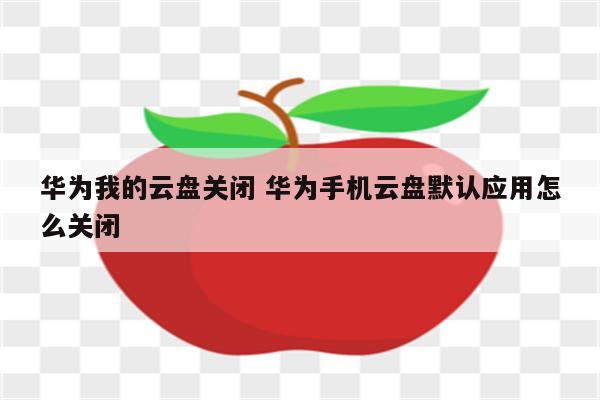 华为我的云盘关闭 华为手机云盘默认应用怎么关闭