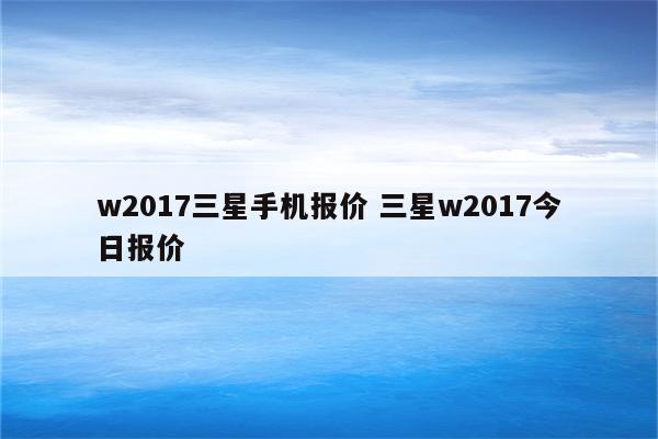 w2017三星手机报价 三星w2017今日报价