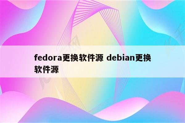 fedora更换软件源 debian更换软件源