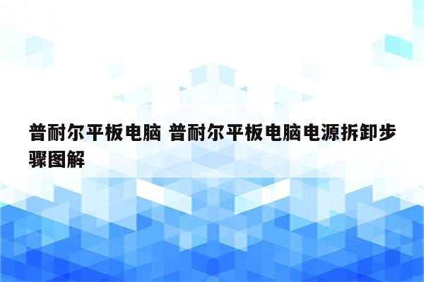 普耐尔平板电脑 普耐尔平板电脑电源拆卸步骤图解