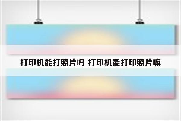 打印机能打照片吗 打印机能打印照片嘛
