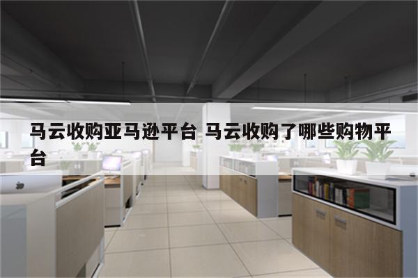 马云收购亚马逊平台 马云收购了哪些购物平台