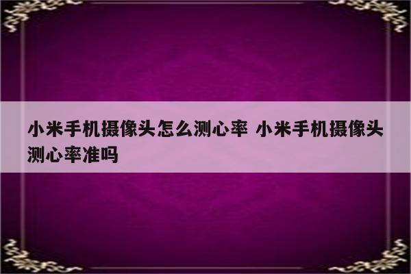 小米手机摄像头怎么测心率 小米手机摄像头测心率准吗