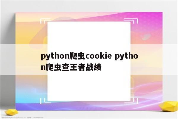 python爬虫cookie python爬虫查王者战绩