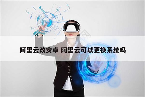 阿里云改安卓 阿里云可以更换系统吗