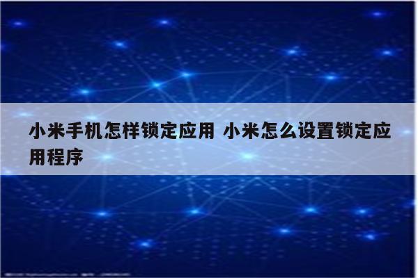 小米手机怎样锁定应用 小米怎么设置锁定应用程序