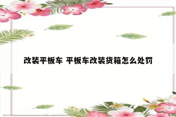 改装平板车 平板车改装货箱怎么处罚