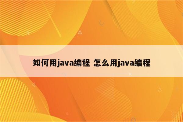 如何用java编程 怎么用java编程