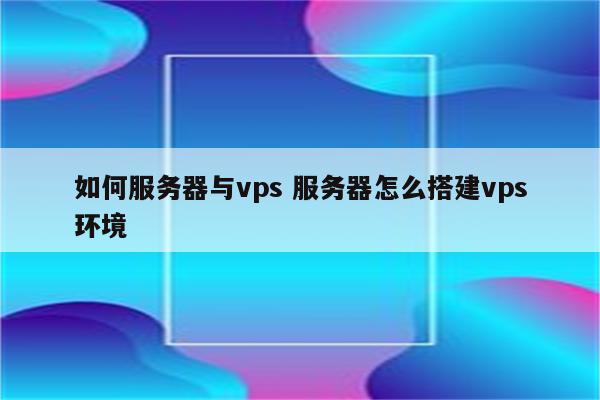 如何服务器与vps 服务器怎么搭建vps环境