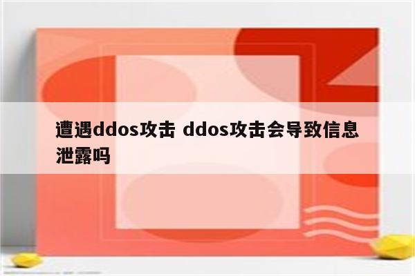 遭遇ddos攻击 ddos攻击会导致信息泄露吗