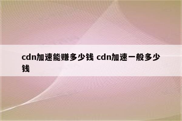 cdn加速能赚多少钱 cdn加速一般多少钱