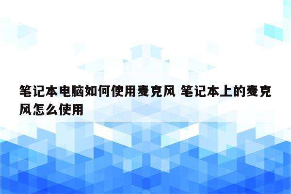 笔记本电脑如何使用麦克风 笔记本上的麦克风怎么使用