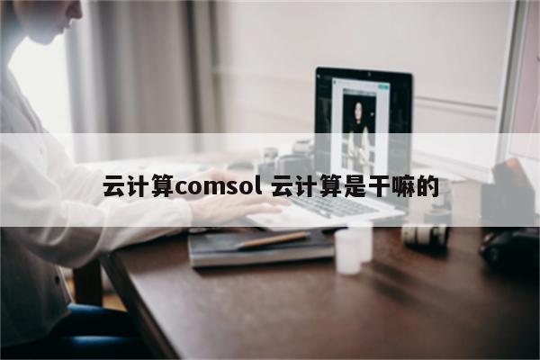 云计算comsol 云计算是干嘛的