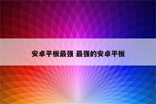 安卓平板最强 最强的安卓平板
