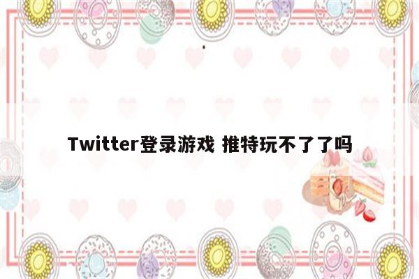 Twitter登录游戏 推特玩不了了吗