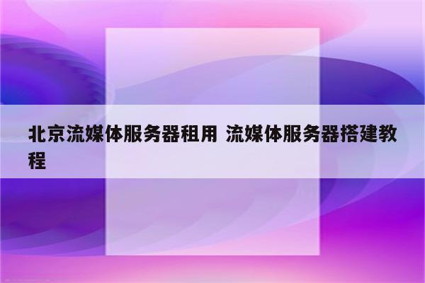 北京流媒体服务器租用 流媒体服务器搭建教程