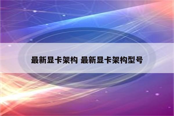 最新显卡架构 最新显卡架构型号