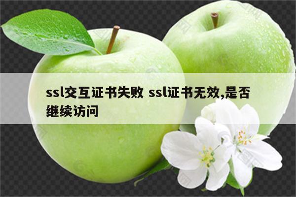 ssl交互证书失败 ssl证书无效,是否继续访问