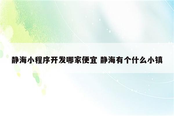 静海小程序开发哪家便宜 静海有个什么小镇